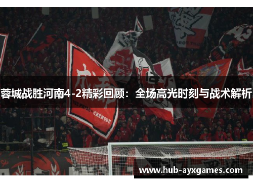 蓉城战胜河南4-2精彩回顾:全场高光时刻与战术解析 蓉城战胜河南4-2精彩回顾:全场高光时刻与战术解析