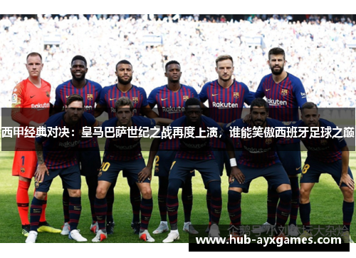 西甲经典对决:皇马巴萨世纪之战再度上演,谁能笑傲西班牙足球之巅