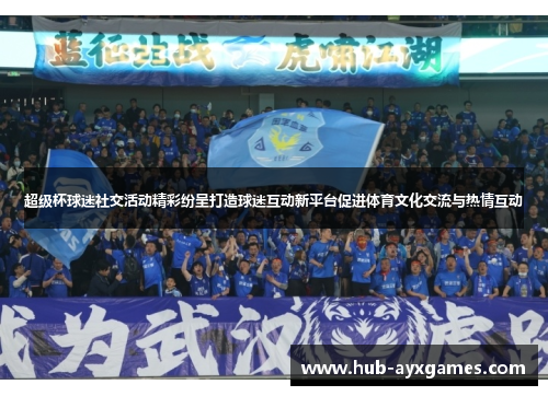 超级杯球迷社交活动精彩纷呈打造球迷互动新平台促进体育文化交流与热情互动