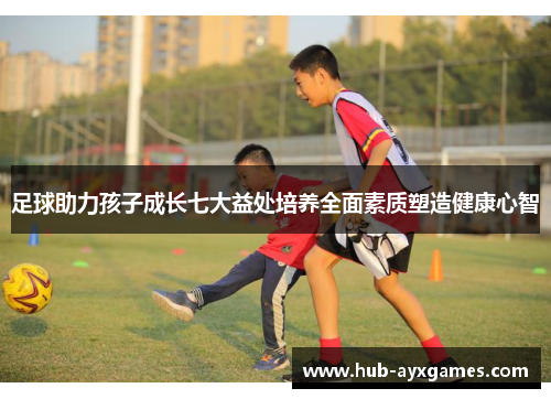 足球助力孩子成长七大益处培养全面素质塑造健康心智 足球助力孩子成长七大益处培养全面素质塑造健康心智