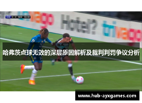 哈弗茨点球无效的深层原因解析及裁判判罚争议分析