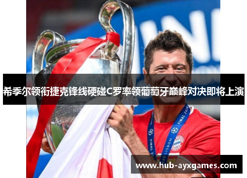 希季尔领衔捷克锋线硬碰C罗率领葡萄牙巅峰对决即将上演 希季尔领衔捷克锋线硬碰C罗率领葡萄牙巅峰对决即将上演