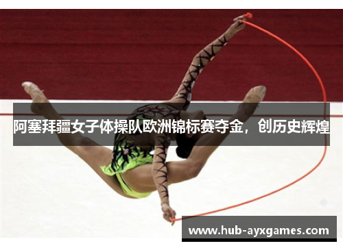 阿塞拜疆女子体操队欧洲锦标赛夺金,创历史辉煌 阿塞拜疆女子体操队欧洲锦标赛夺金,创历史辉煌
