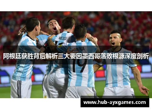 阿根廷获胜背后解析三大要因墨西哥落败根源深度剖析