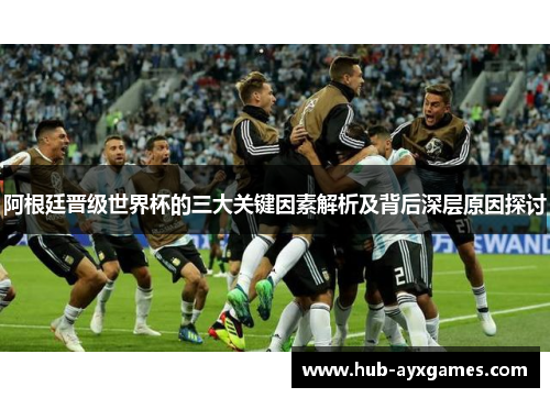 阿根廷晋级世界杯的三大关键因素解析及背后深层原因探讨