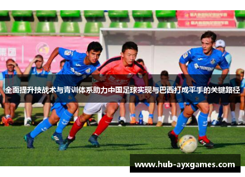 全面提升技战术与青训体系助力中国足球实现与巴西打成平手的关键路径 全面提升技战术与青训体系助力中国足球实现与巴西打成平手的关键路径