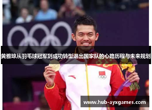 黄雅琼从羽毛球冠军到成功转型退出国家队的心路历程与未来规划