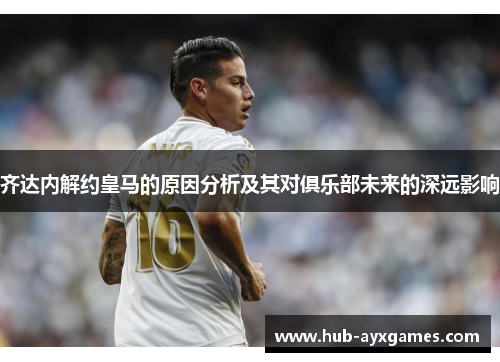 齐达内解约皇马的原因分析及其对俱乐部未来的深远影响