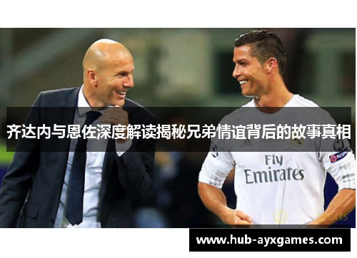 齐达内与恩佐深度解读揭秘兄弟情谊背后的故事真相