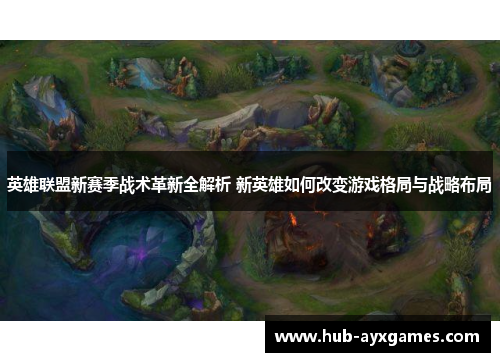 英雄联盟新赛季战术革新全解析 新英雄如何改变游戏格局与战略布局 英雄联盟新赛季战术革新全解析 新英雄如何改变游戏格局与战略布局