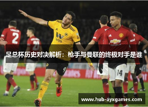 足总杯历史对决解析:枪手与曼联的终极对手是谁 足总杯历史对决解析:枪手与曼联的终极对手是谁
