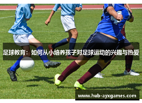足球教育:如何从小培养孩子对足球运动的兴趣与热爱 足球教育:如何从小培养孩子对足球运动的兴趣与热爱