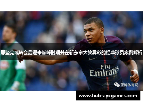 那些完成转会后迎来巅峰时期并在新东家大放异彩的经典球员案例解析 那些完成转会后迎来巅峰时期并在新东家大放异彩的经典球员案例解析