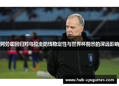 阿劳霍回归对乌拉圭防线稳定性与世界杯前景的深远影响 阿劳霍回归对乌拉圭防线稳定性与世界杯前景的深远影响