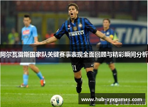 阿尔瓦雷斯国家队关键赛事表现全面回顾与精彩瞬间分析