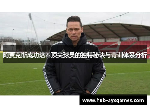 阿贾克斯成功培养顶尖球员的独特秘诀与青训体系分析