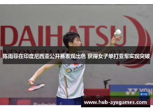 陈雨菲在印度尼西亚公开赛表现出色 获得女子单打亚军实现突破 陈雨菲在印度尼西亚公开赛表现出色 获得女子单打亚军实现突破
