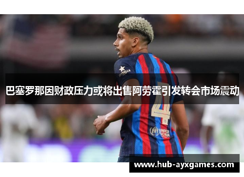 巴塞罗那因财政压力或将出售阿劳霍引发转会市场震动