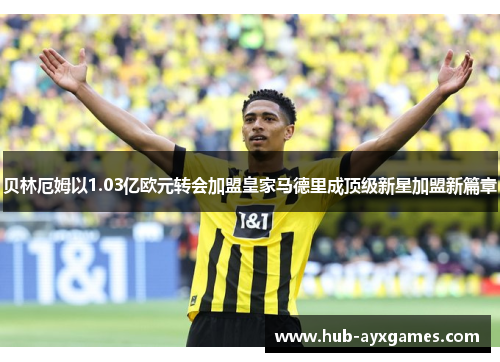 贝林厄姆以1.03亿欧元转会加盟皇家马德里成顶级新星加盟新篇章