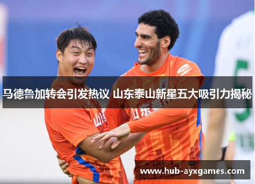 马德鲁加转会引发热议 山东泰山新星五大吸引力揭秘