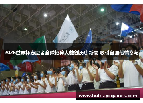 2026世界杯志愿者全球招募人数创历史新高 吸引各国热情参与