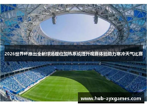 2026世界杯推出全新球场座位加热系统提升观赛体验助力寒冷天气比赛